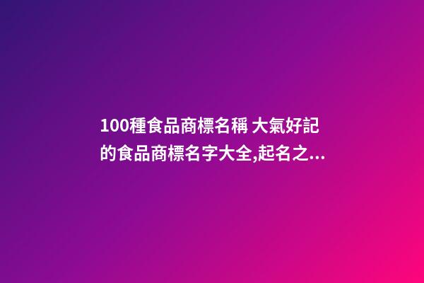 100種食品商標名稱 大氣好記的食品商標名字大全,起名之家-第1張-商標起名-玄機派